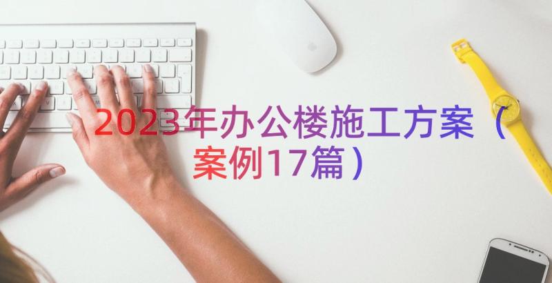 2023年办公楼施工方案（案例17篇）