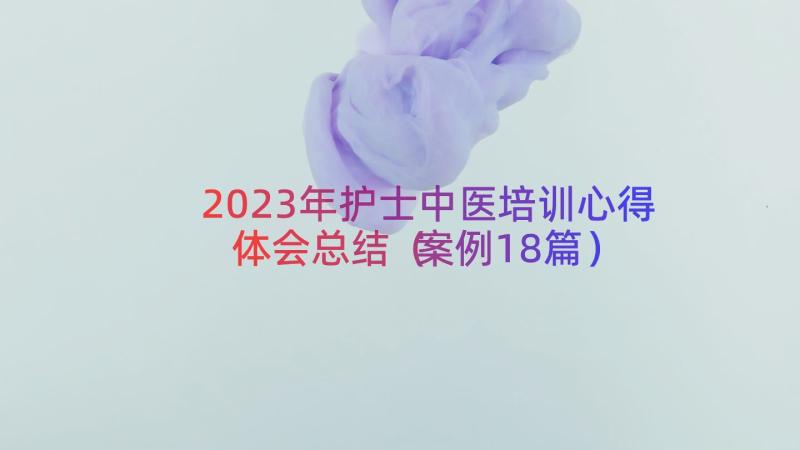 2023年护士中医培训心得体会总结（案例18篇）