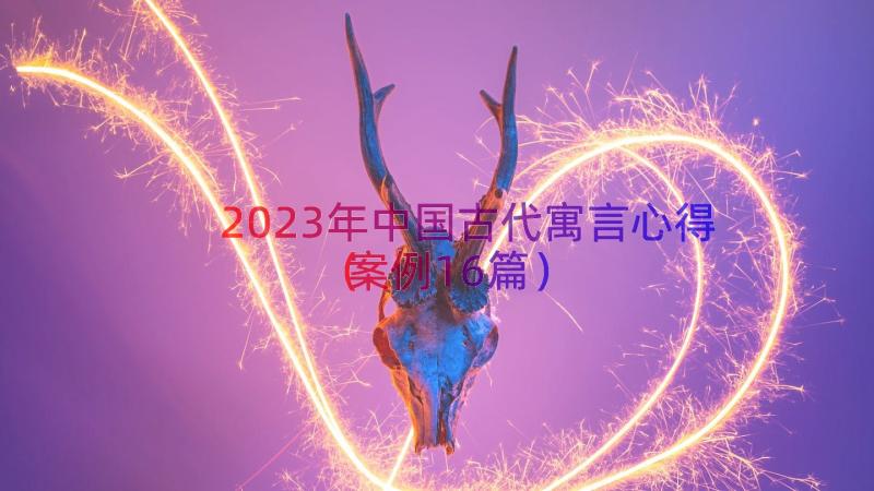 2023年中国古代寓言心得（案例16篇）
