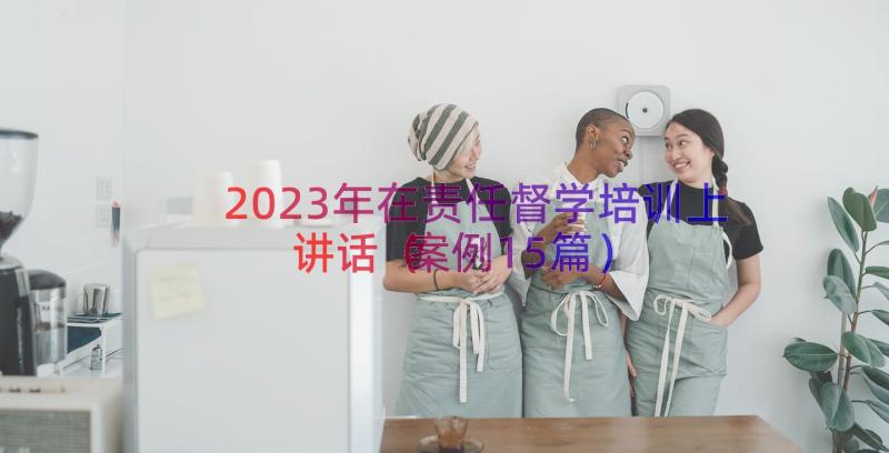 2023年在责任督学培训上讲话（案例15篇）