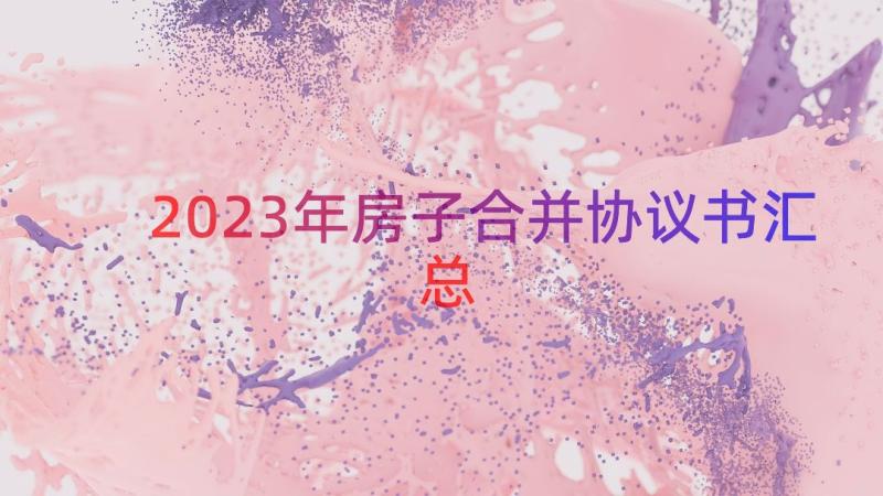 2023年房子合并协议书（汇总18篇）