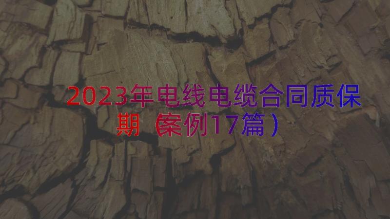 2023年电线电缆合同质保期（案例17篇）