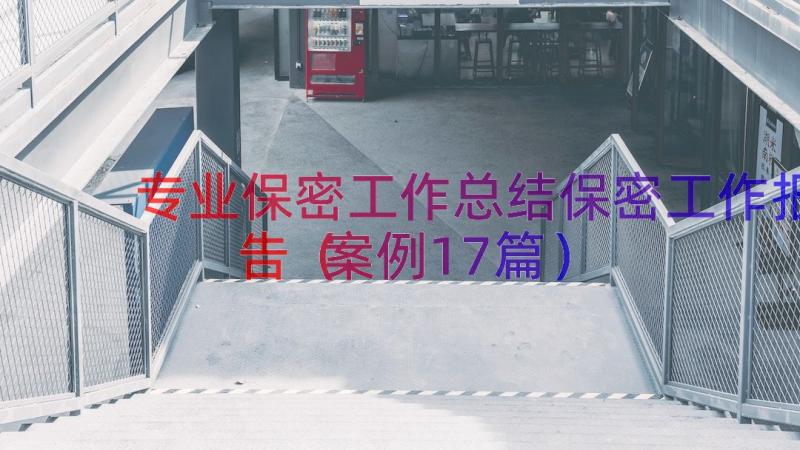 专业保密工作总结保密工作报告（案例17篇）