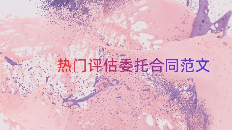 热门评估委托合同范文（18篇）