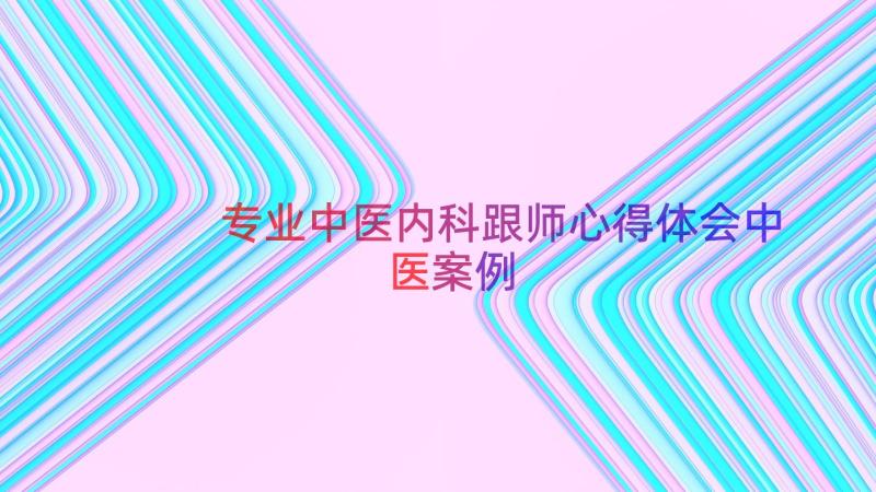 专业中医内科跟师心得体会中医（案例17篇）