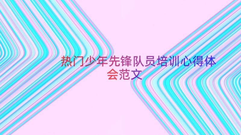 热门少年先锋队员培训心得体会范文（19篇）