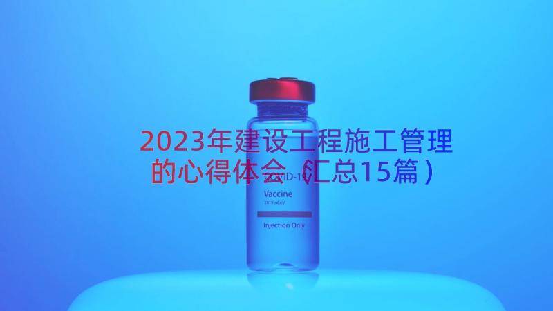 2023年建设工程施工管理的心得体会（汇总15篇）