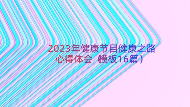 2023年健康节目健康之路心得体会（模板16篇）