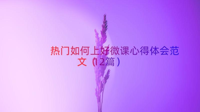 热门如何上好微课心得体会范文（12篇）