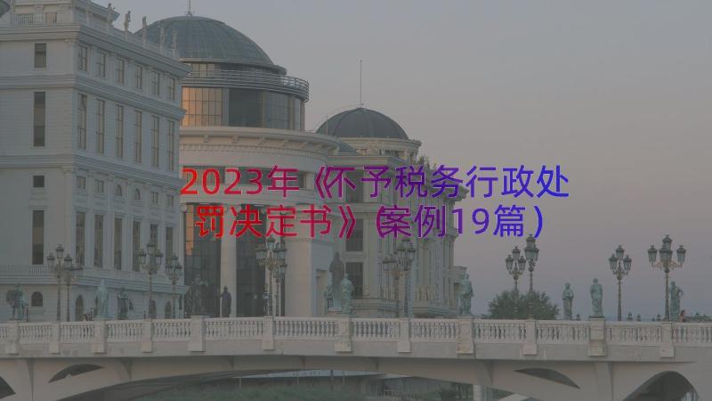 2023年《不予税务行政处罚决定书》（案例19篇）