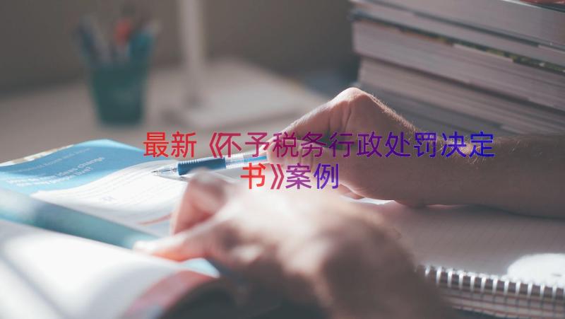 最新《不予税务行政处罚决定书》（案例17篇）