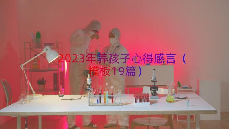 2023年养孩子心得感言（模板19篇）