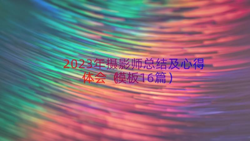 2023年摄影师总结及心得体会（模板16篇）