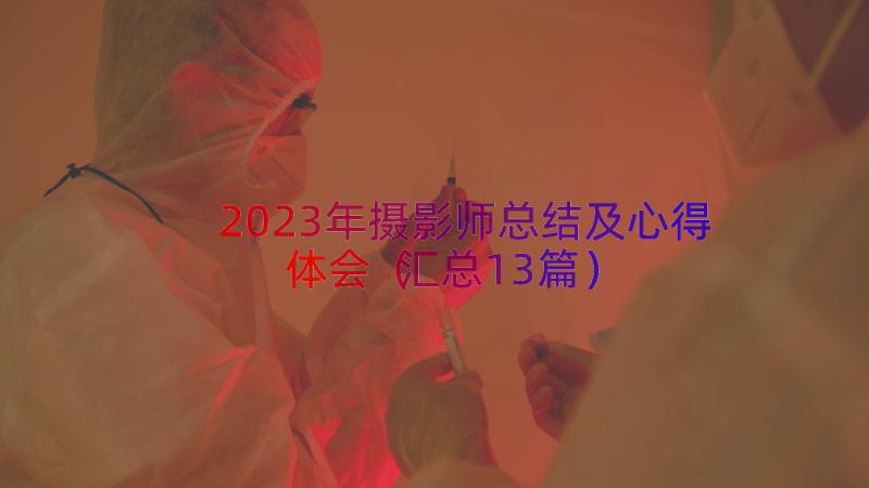 2023年摄影师总结及心得体会（汇总13篇）