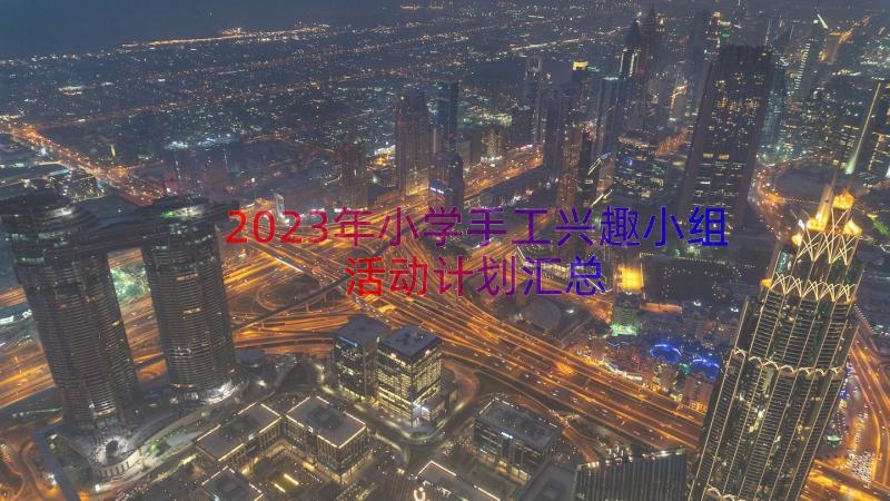 2023年小学手工兴趣小组活动计划（汇总15篇）