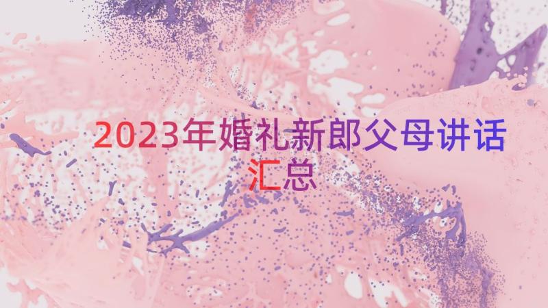 2023年婚礼新郎父母讲话（汇总13篇）