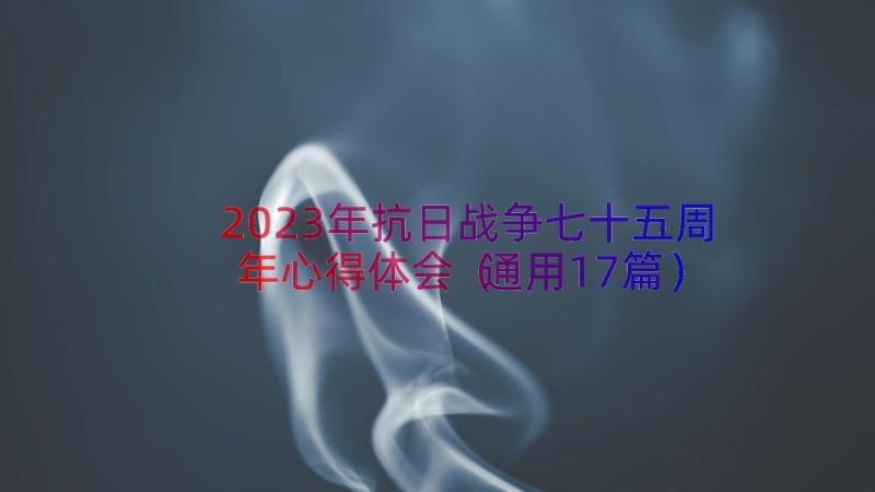 2023年抗日战争七十五周年心得体会（通用17篇）