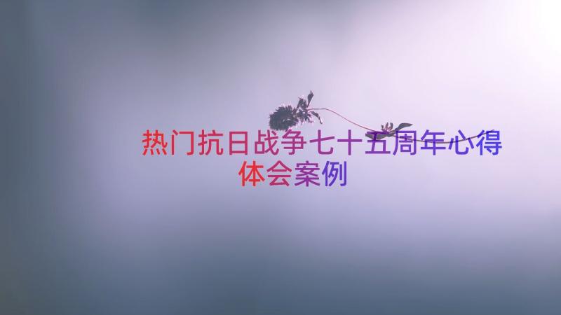 热门抗日战争七十五周年心得体会（案例13篇）