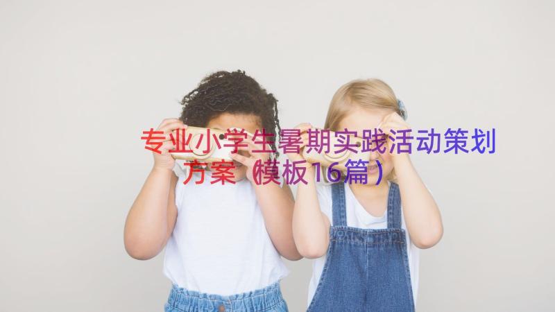 专业小学生暑期实践活动策划方案（模板16篇）