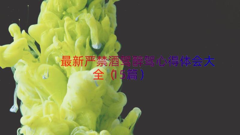 最新严禁酒驾醉驾心得体会大全（15篇）