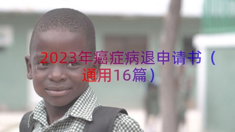 2023年癌症病退申请书（通用16篇）