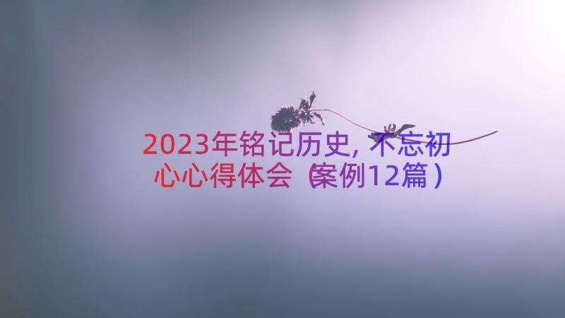 2023年铭记历史,不忘初心心得体会（案例12篇）