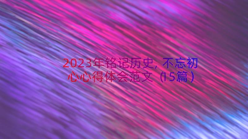 2023年铭记历史,不忘初心心得体会范文（15篇）