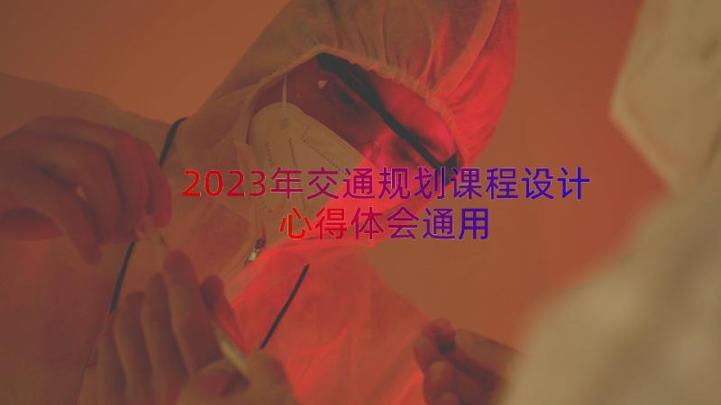 2023年交通规划课程设计心得体会（通用13篇）