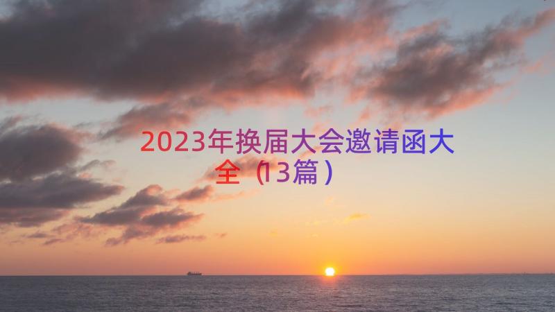 2023年换届大会邀请函大全（13篇）