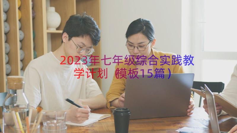 2023年七年级综合实践教学计划（模板15篇）