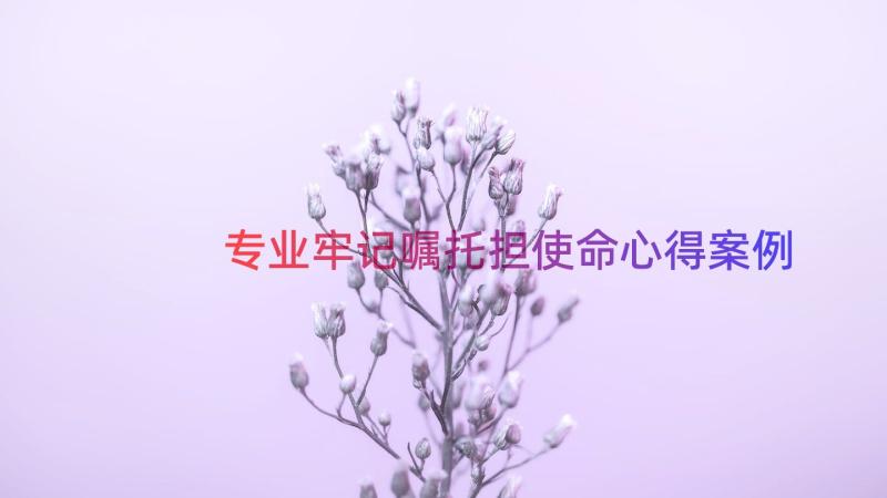 专业牢记嘱托担使命心得（案例16篇）