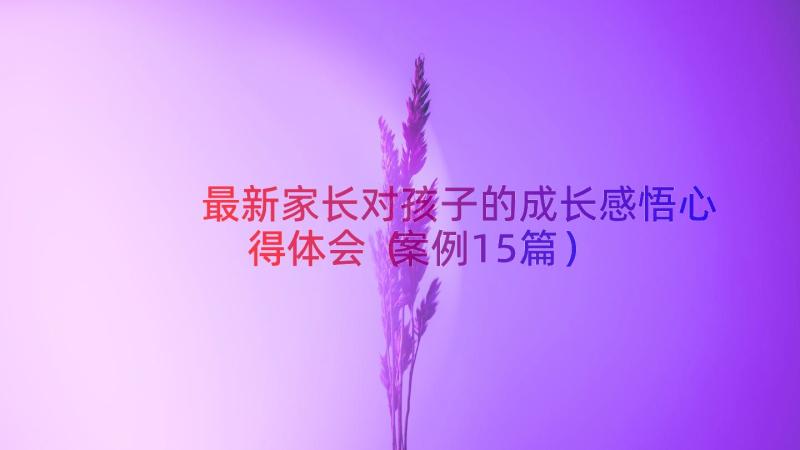 最新家长对孩子的成长感悟心得体会（案例15篇）