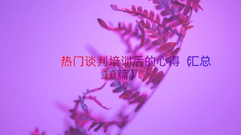 热门谈判培训后的心得（汇总16篇）