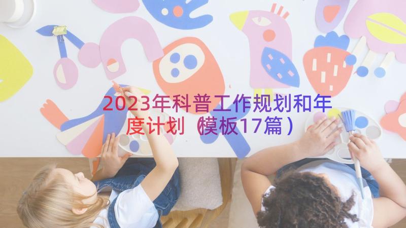 2023年科普工作规划和年度计划（模板17篇）