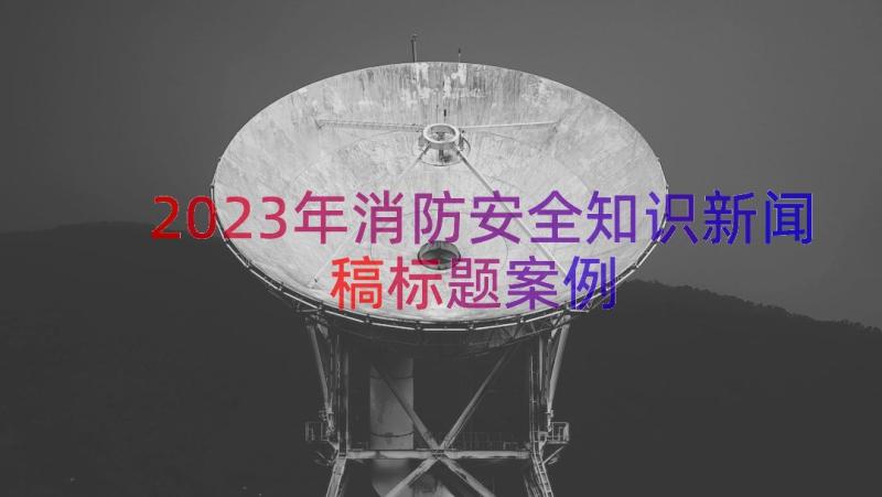 2023年消防安全知识新闻稿标题（案例18篇）