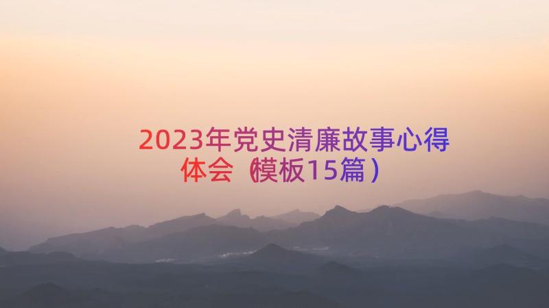 2023年党史清廉故事心得体会（模板15篇）