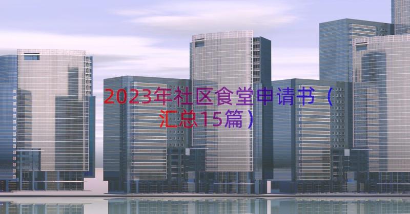 2023年社区食堂申请书（汇总15篇）