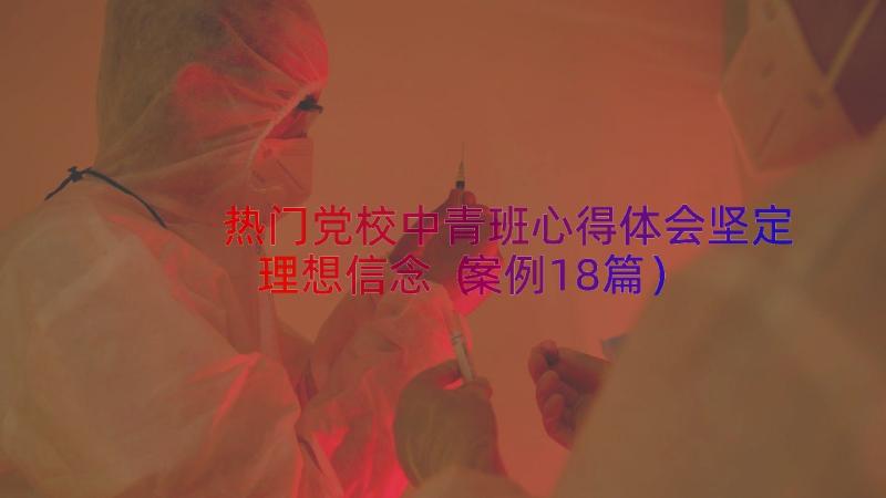 热门党校中青班心得体会坚定理想信念（案例18篇）