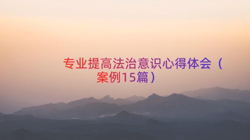 专业提高法治意识心得体会（案例15篇）