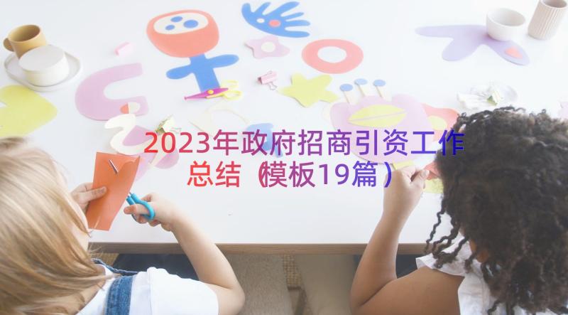 2023年政府招商引资工作总结（模板19篇）