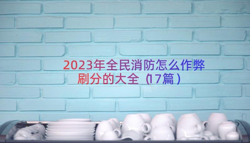 2023年全民消防怎么作弊刷分的大全（17篇）