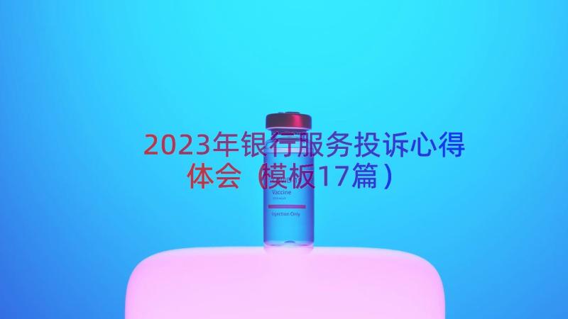 2023年银行服务投诉心得体会（模板17篇）