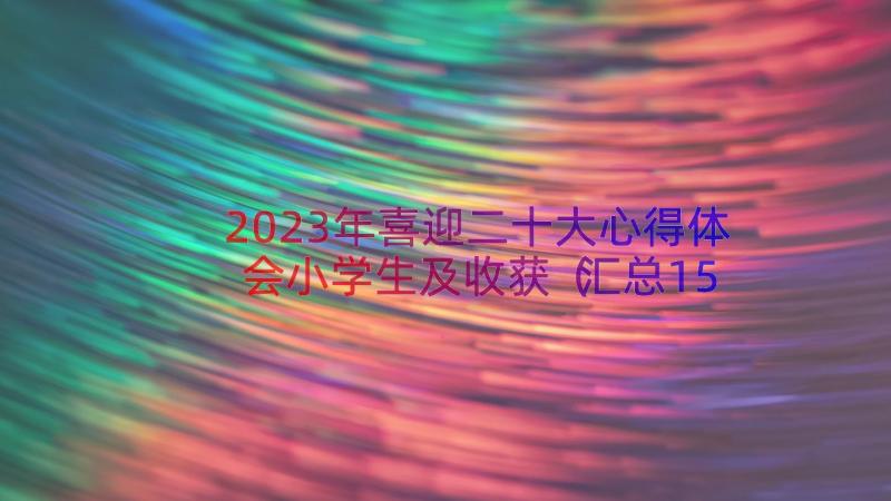 2023年喜迎二十大心得体会小学生及收获（汇总15篇）