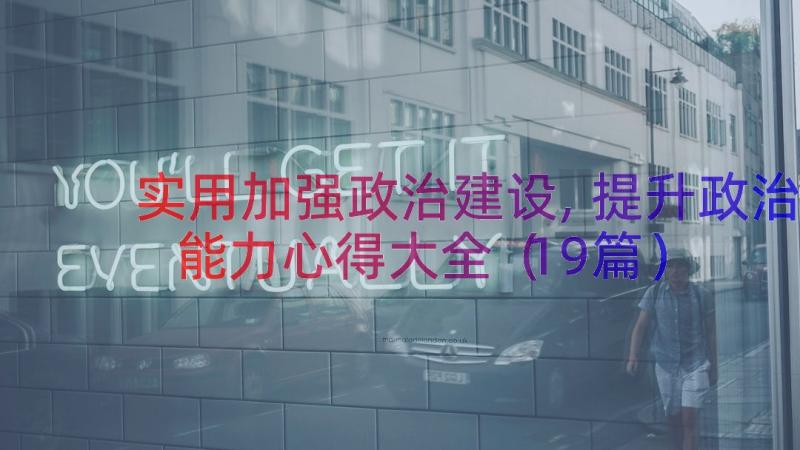 实用加强政治建设,提升政治能力心得大全（19篇）