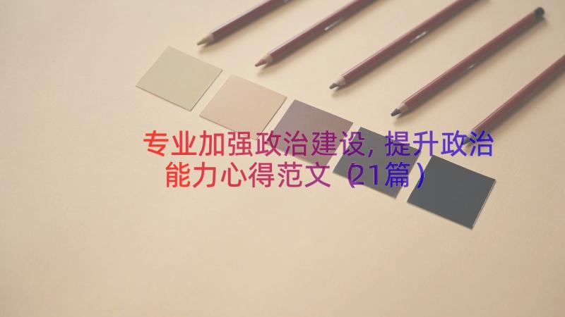 专业加强政治建设,提升政治能力心得范文（21篇）