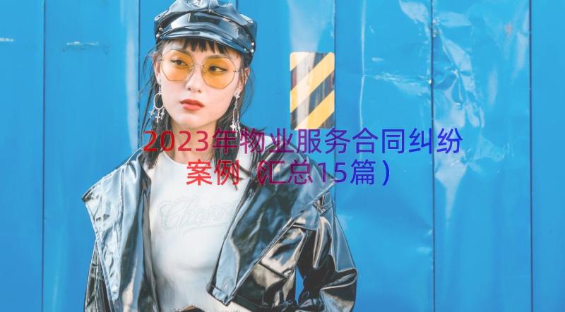 2023年物业服务合同纠纷案例（汇总15篇）