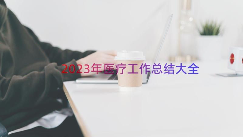 2023年医疗工作总结大全（14篇）