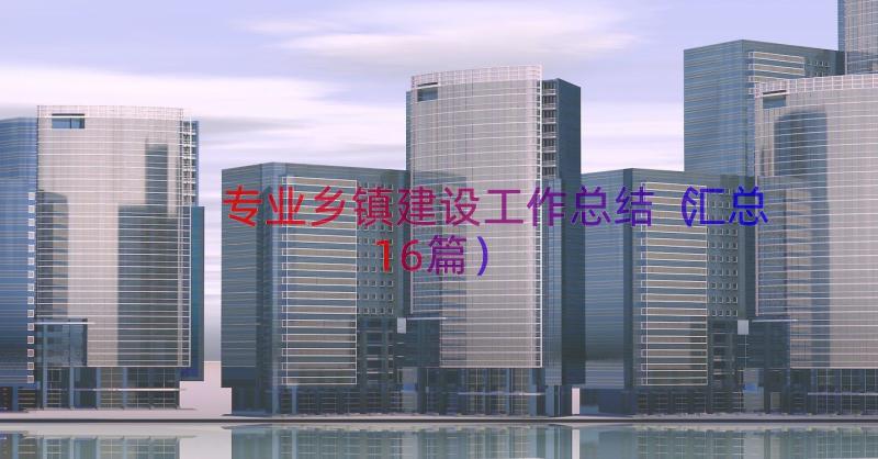 专业乡镇建设工作总结汇总