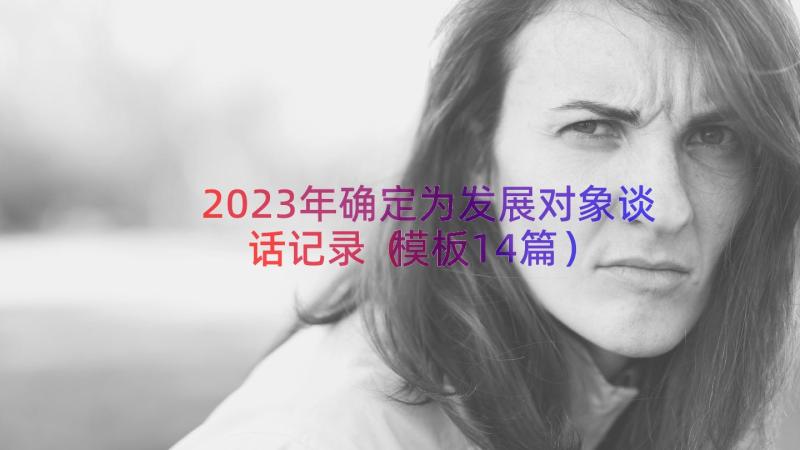 2023年确定为发展对象谈话记录（模板14篇）