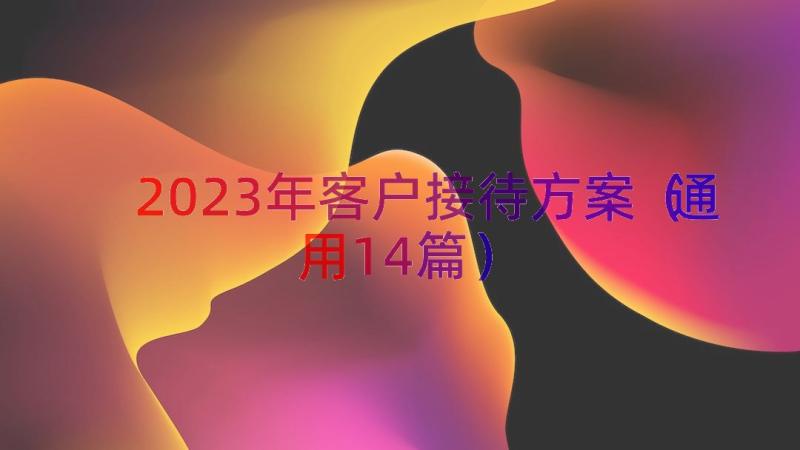 2023年客户接待方案（通用14篇）